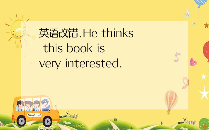 英语改错.He thinks this book is very interested.