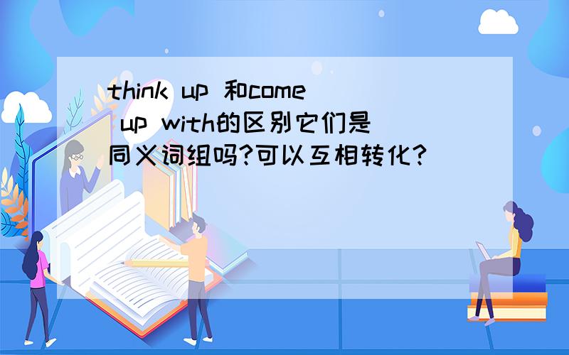 think up 和come up with的区别它们是同义词组吗?可以互相转化?