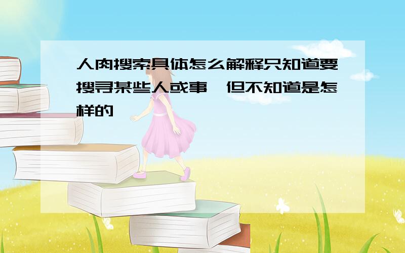 人肉搜索具体怎么解释只知道要搜寻某些人或事,但不知道是怎样的