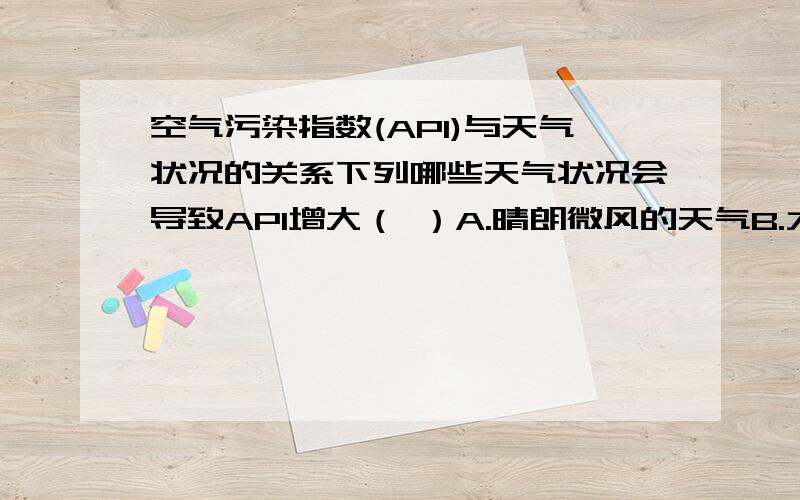 空气污染指数(API)与天气状况的关系下列哪些天气状况会导致API增大（ ）A.晴朗微风的天气B.大风阴雨C.空气强烈对流D.空气稀薄,太阳辐射强烈应该是哪个?原因是什么?