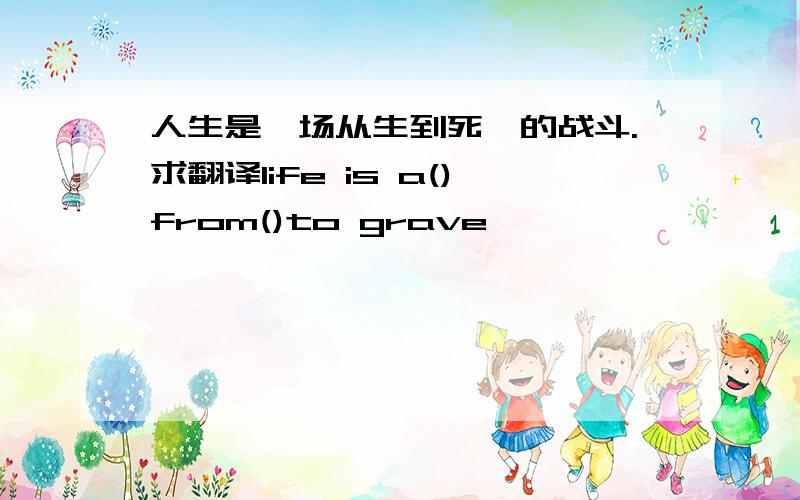 人生是一场从生到死鸱的战斗.求翻译life is a()from()to grave