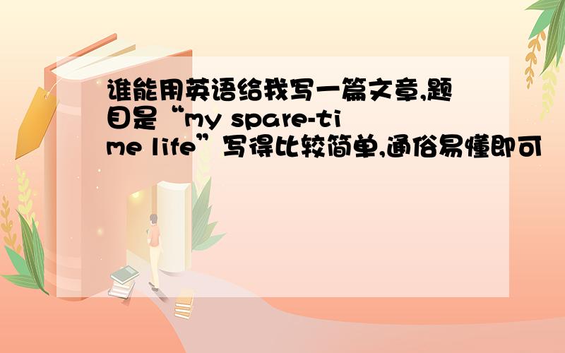 谁能用英语给我写一篇文章,题目是“my spare-time life”写得比较简单,通俗易懂即可