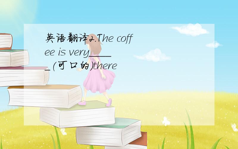 英语翻译2.The coffee is very_____(可口的)there
