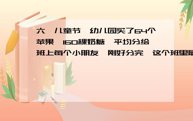 六一儿童节,幼儿园买了64个苹果,160棵奶糖,平均分给班上每个小朋友,刚好分完,这个班里最多有多少人?