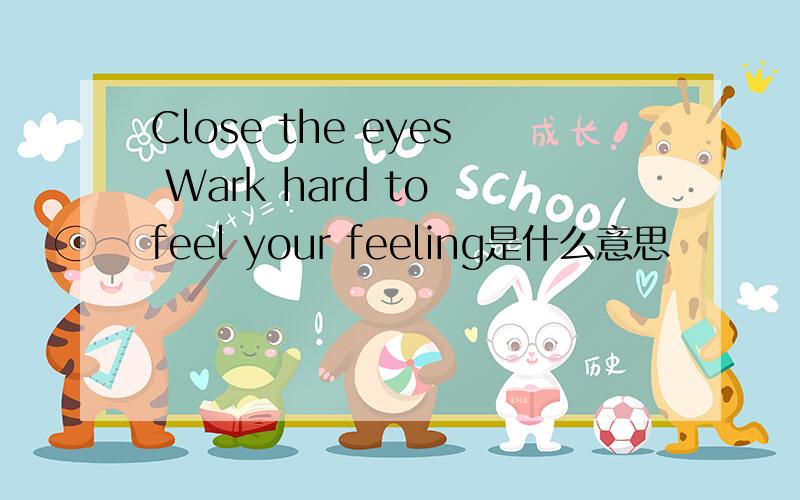 Close the eyes Wark hard to feel your feeling是什么意思