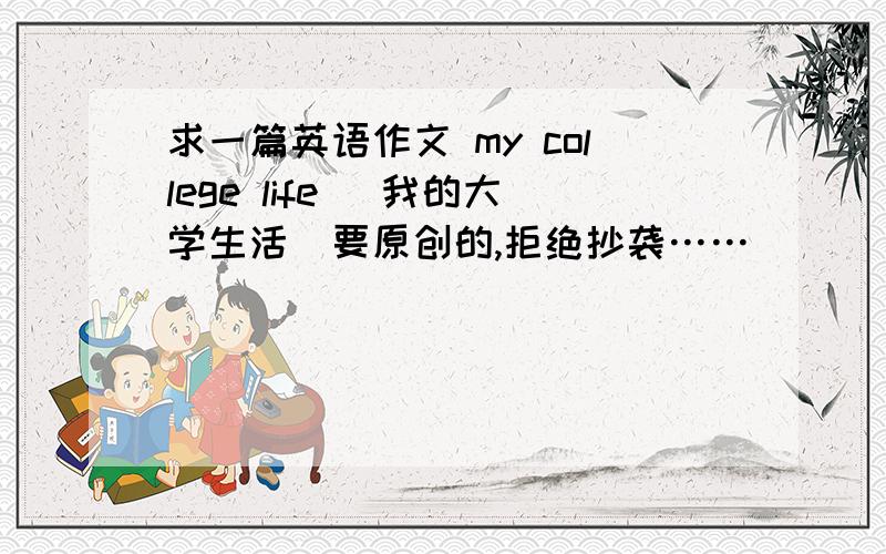 求一篇英语作文 my college life （我的大学生活）要原创的,拒绝抄袭……