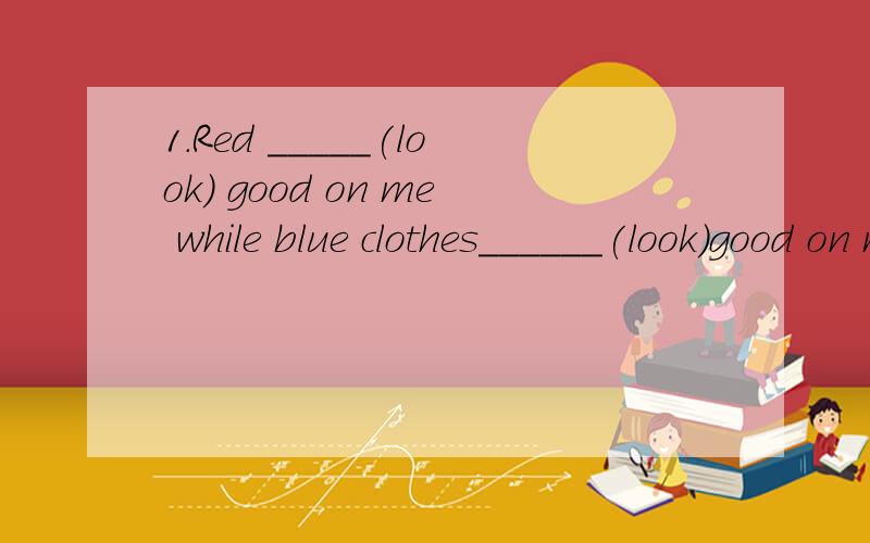 1.Red _____(look) good on me while blue clothes______(look)good on my sister.2.We live in a world full of _____(colour) different3.Simon ______buy the cheaper MP3Awants B.prefers C would like D.would rather4.Please call _______me when you are freeA.o