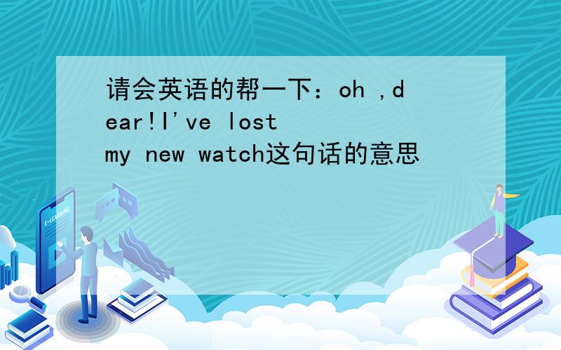 请会英语的帮一下：oh ,dear!I've lost my new watch这句话的意思