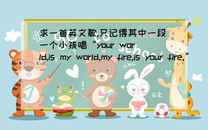 求一首英文歌,只记得其中一段一个小孩唱“your world,is my world.my fire,is your fire.”