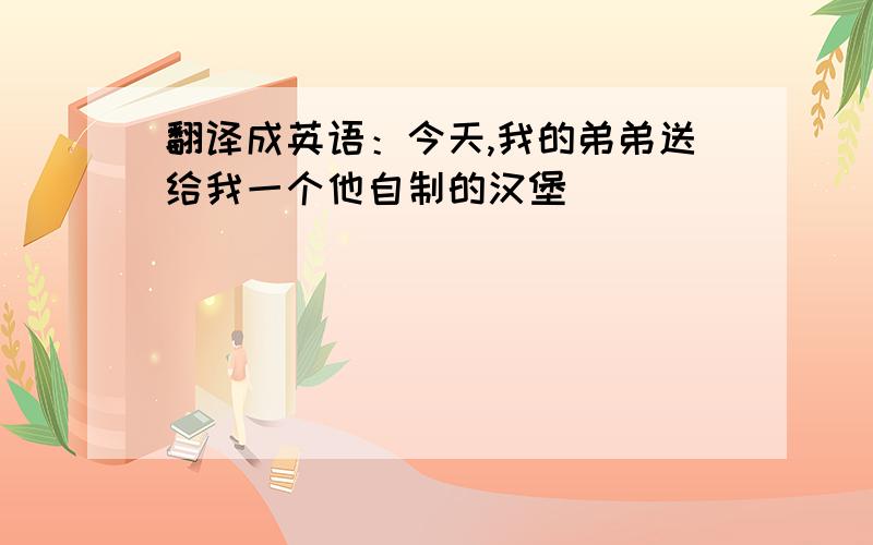 翻译成英语：今天,我的弟弟送给我一个他自制的汉堡