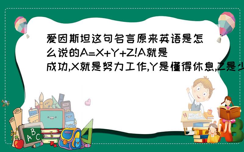 爱因斯坦这句名言原来英语是怎么说的A=X+Y+Z!A就是成功,X就是努力工作,Y是懂得休息,Z是少说废话!原来的英语是怎么说的?