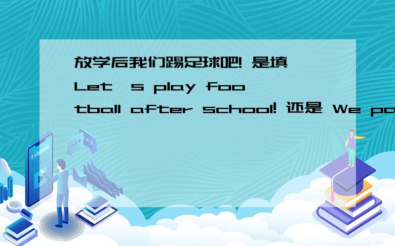 放学后我们踢足球吧! 是填 Let's play football after school! 还是 We paly football after school! ?