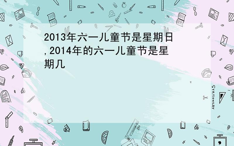 2013年六一儿童节是星期日,2014年的六一儿童节是星期几