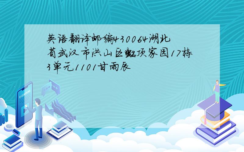 英语翻译邮编430064湖北省武汉市洪山区虹顶家园17栋3单元1101甘雨辰