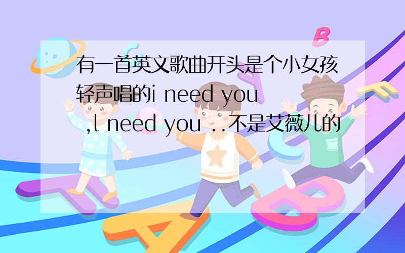 有一首英文歌曲开头是个小女孩轻声唱的i need you ,l need you ..不是艾薇儿的