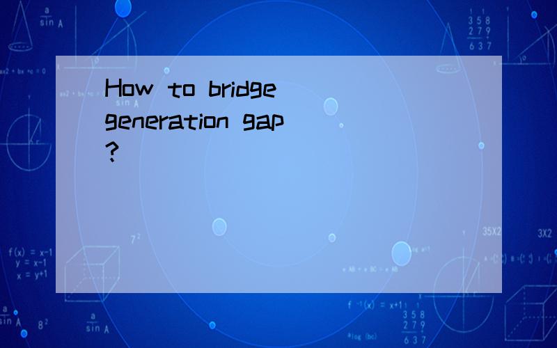 How to bridge generation gap?