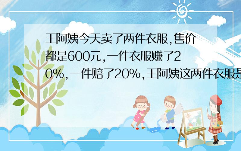 王阿姨今天卖了两件衣服,售价都是600元,一件衣服赚了20%,一件赔了20%,王阿姨这两件衣服是赚了还是赔了?赚了或赔了多少元