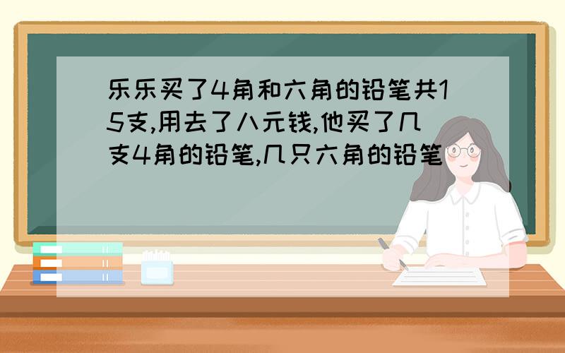 乐乐买了4角和六角的铅笔共15支,用去了八元钱,他买了几支4角的铅笔,几只六角的铅笔