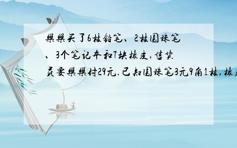 乐乐买了6枝铅笔、2枝圆珠笔、3个笔记本和7块橡皮,售货员要乐乐付29元.已知圆珠笔3元9角1枝,橡皮6角1块,售货员算对账了吗?给的条件就这么多的.所以很迷糊.