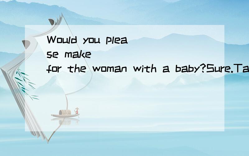 Would you please make_______for the woman with a baby?Sure.Take my seat,please A.rooms B.some room C.a room D.some rooms