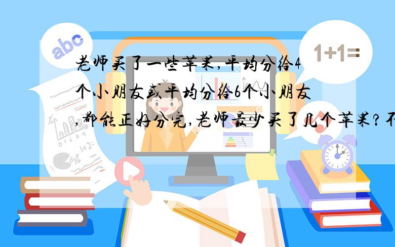 老师买了一些苹果,平均分给4个小朋友或平均分给6个小朋友,都能正好分完,老师最少买了几个苹果?不用算式就不说,要用算式就要说