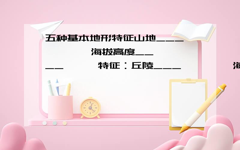 五种基本地形特征山地___         海拔高度____      特征：丘陵___         海拔高度____      特征：平原——        海拔高度____       特征：高原——        与上一样               特征：盆地