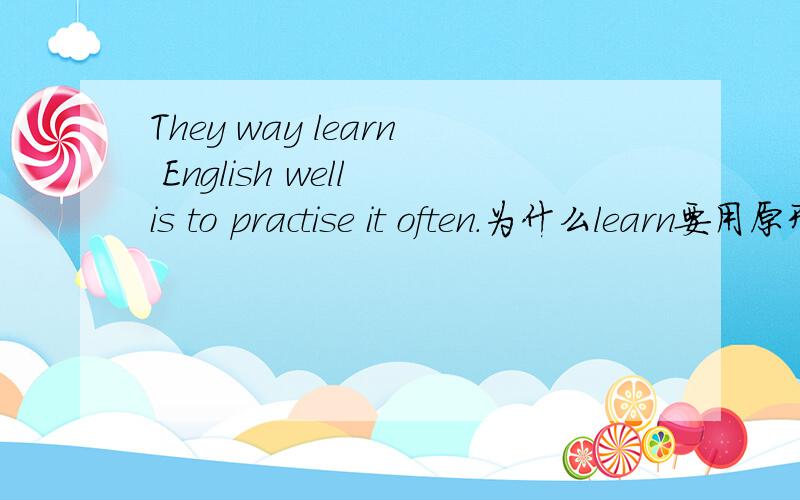 They way learn English well is to practise it often.为什么learn要用原形动词?那为什么用不定式呢?