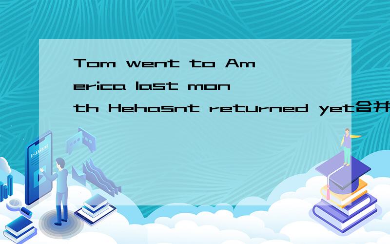 Tom went to America last month Hehasnt returned yet合并句子Tom（）（）（）America
