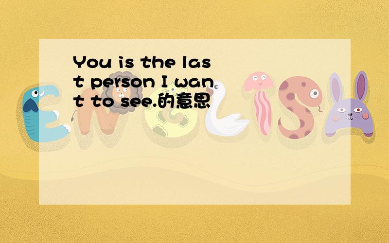 You is the last person I want to see.的意思