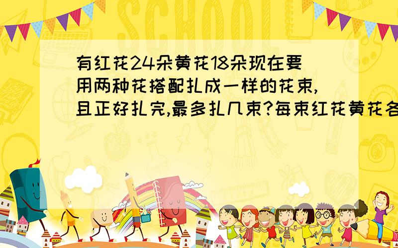有红花24朵黄花18朵现在要用两种花搭配扎成一样的花束,且正好扎完,最多扎几束?每束红花黄花各几朵?