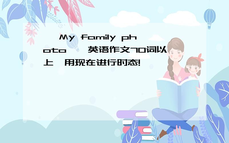 < My family photo > 英语作文70词以上,用现在进行时态!