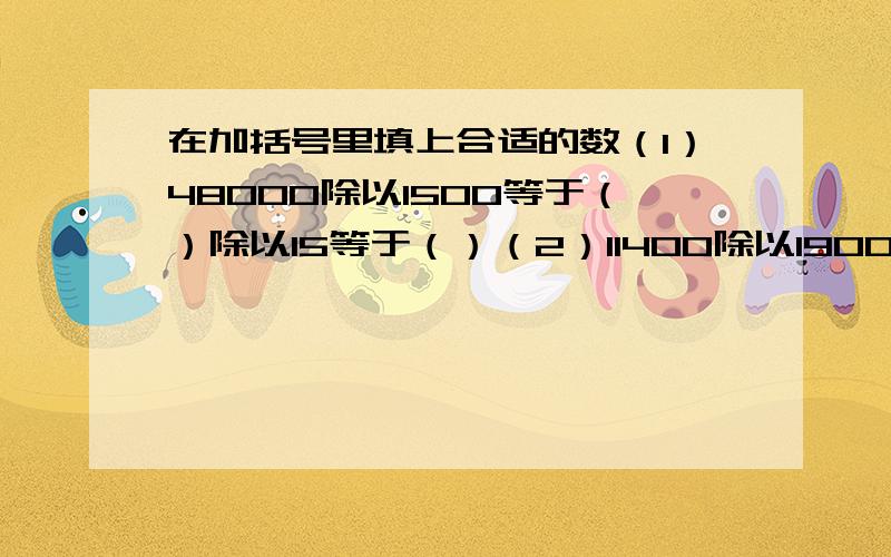 在加括号里填上合适的数（1）48000除以1500等于（）除以15等于（）（2）11400除以1900等于（）除以19等于（）（3）3600除以1200等于（）除以12等于（）