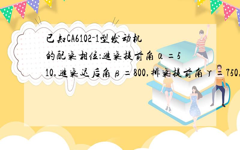 已知CA6102-1型发动机的配气相位：进气提前角α=510,进气迟后角β=800,排气提前角γ=750,δ=550.计算以下问题：（1）根据已知条件画出配气相位图；（2）计算进、排气开启的持续角和气门重叠角.