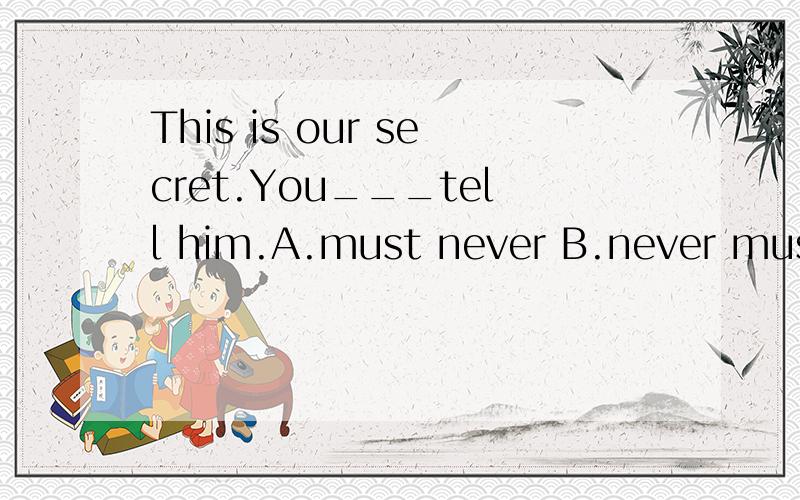 This is our secret.You___tell him.A.must never B.never must D.can never D.never can