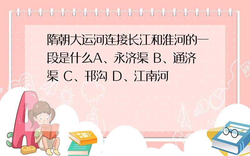 隋朝大运河连接长江和淮河的一段是什么A、永济渠 B、通济渠 C、邗沟 D、江南河