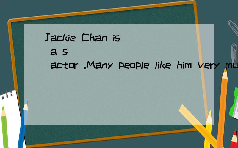 Jackie Chan is a s__________ actor .Many people like him very much .