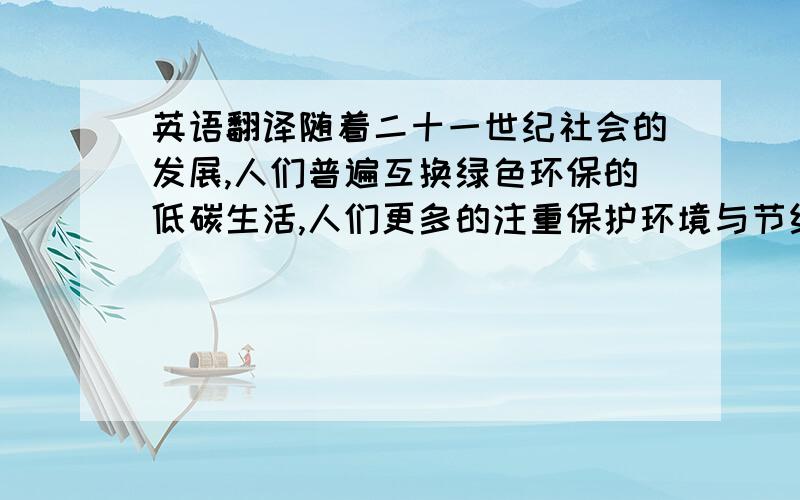 英语翻译随着二十一世纪社会的发展,人们普遍互换绿色环保的低碳生活,人们更多的注重保护环境与节约能源为主,电动车的发展逐步符合绿色环保的需求.电动车也必然将成为未来发展的必然