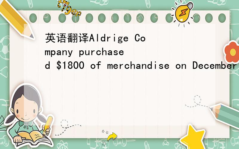 英语翻译Aldrige Company purchased $1800 of merchandise on December 5,terms 2/10,n/15.On December 7,$200 worth of merchandise was returned by Aldrige to the supplier.On December 15 ,Aldrige paid the balance in full.What was the amount of the chequ