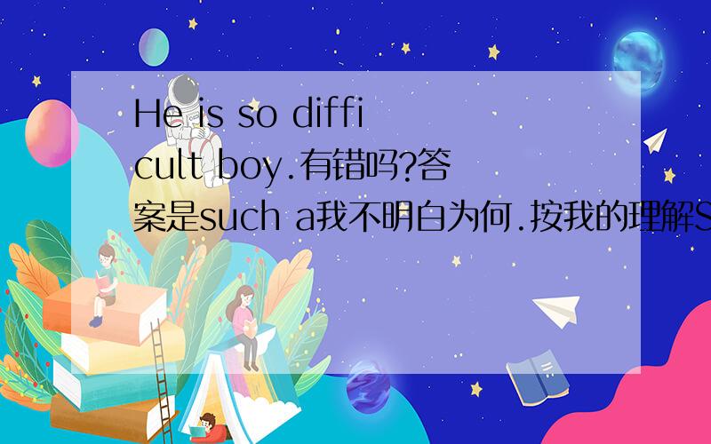 He is so difficult boy.有错吗?答案是such a我不明白为何.按我的理解SO+adj.such a +n.还有这个：he often does _works_ about the house.答案是：jobs原因是什么？