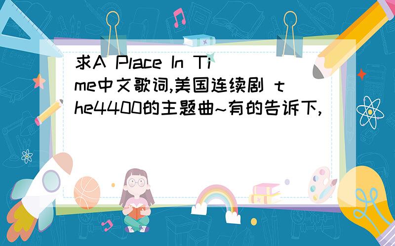 求A Place In Time中文歌词,美国连续剧 the4400的主题曲~有的告诉下,