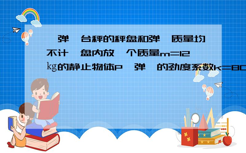 一弹簧台秤的秤盘和弹簧质量均不计,盘内放一个质量m=12㎏的静止物体P,弹簧的劲度系数k=800N/m.现给P施现给P施加一个竖直向上的力F,使P从静止开始向上做匀加速运动,已知在前0.2s内F是变化的,