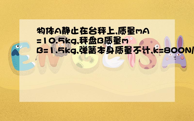 物体A静止在台秤上,质量mA=10.5kg,秤盘B质量mB=1.5kg,弹簧本身质量不计,k=800N/m,台秤平放在水平桌面上,现给A加一个竖直向上的力,使A向上匀加速运动,已知力在0.2S内为变力,0.2S后为恒力,求F的最小