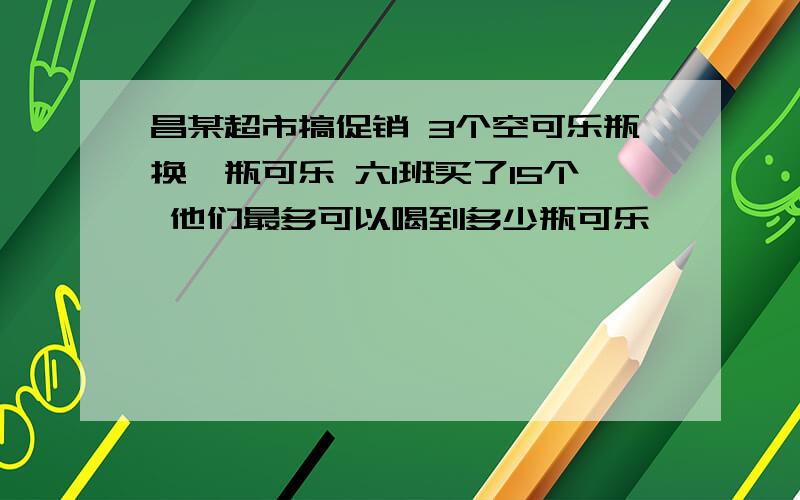 昌某超市搞促销 3个空可乐瓶换一瓶可乐 六1班买了15个 他们最多可以喝到多少瓶可乐