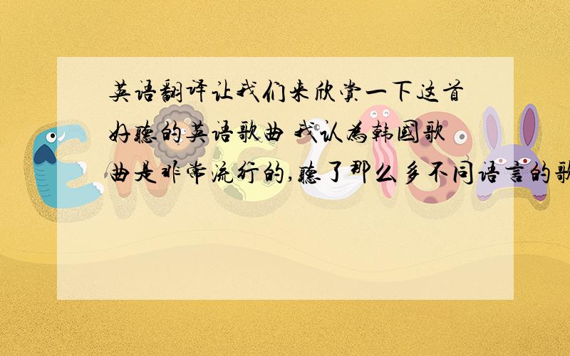 英语翻译让我们来欣赏一下这首好听的英语歌曲 我认为韩国歌曲是非常流行的,听了那么多不同语言的歌曲,我认为中文歌曲是最棒的.一号选手的最后得分是 汉译英!拜谢）