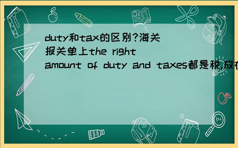 duty和tax的区别?海关报关单上the right amount of duty and taxes都是税,放在一起怎么解释?都具体指什么呢?前面有人提问,