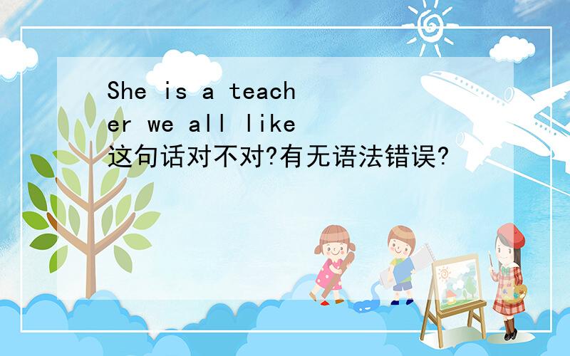 She is a teacher we all like这句话对不对?有无语法错误?