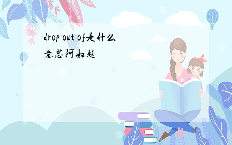 drop out of是什么意思阿如题