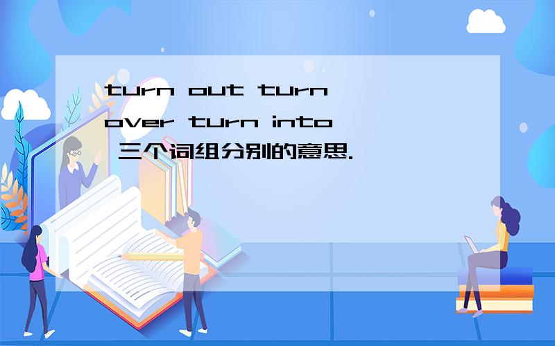 turn out turn over turn into 三个词组分别的意思.