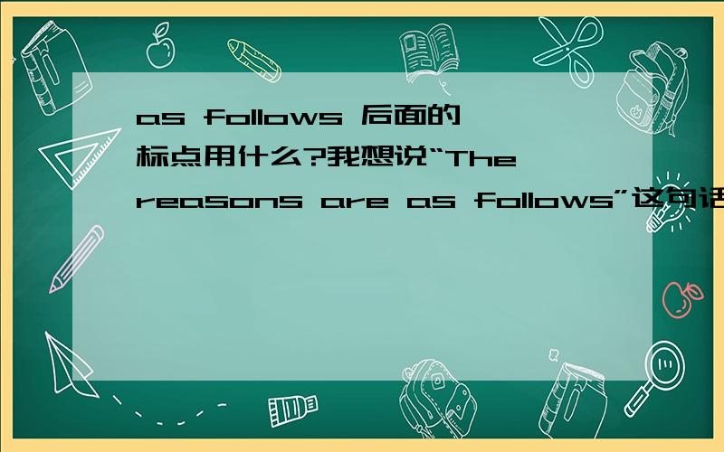 as follows 后面的标点用什么?我想说“The reasons are as follows”这句话后面标点是冒号还是句号还是逗号?另外,后面的每项reason之间用什么符号?还是每项reason用first,second这些连接词连起来?