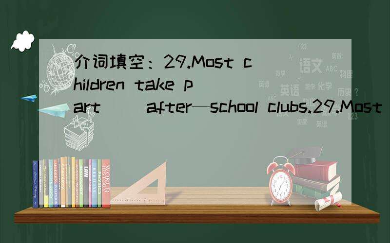 介词填空：29.Most children take part（ ）after—school clubs.29.Most children take part（ ）after—school clubs.30.He needs some money to buy a gift （ ）his friend.